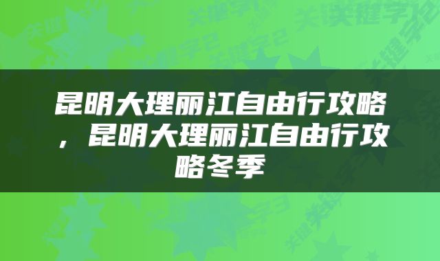 昆明大理丽江自由行攻略，昆明大理丽江自由行攻略冬季