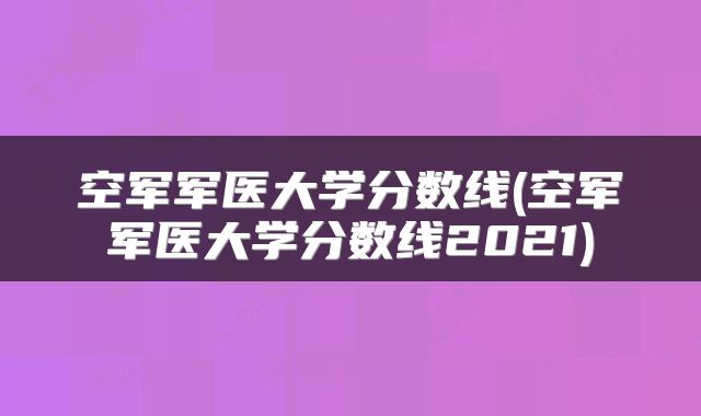 空军军医大学分数线(空军军医大学分数线2021)