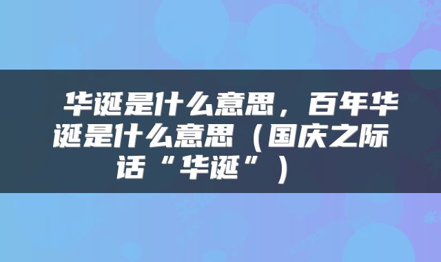 华诞是什么意思，百年华诞是什么意思（国庆之际话“华诞”） 