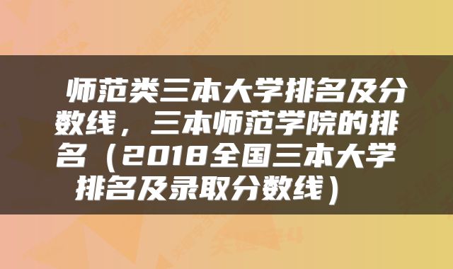  师范类三本大学排名及分数线，三本师范学院的排名（2018全国三本大学排名及录取分数线） 