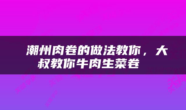  潮州肉卷的做法教你，大叔教你牛肉生菜卷 