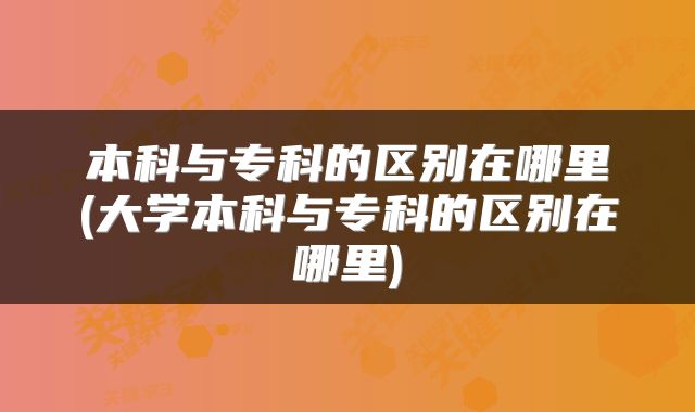 本科与专科的区别在哪里(大学本科与专科的区别在哪里)