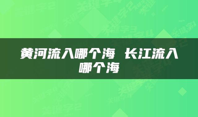 黄河流入哪个海 长江流入哪个海