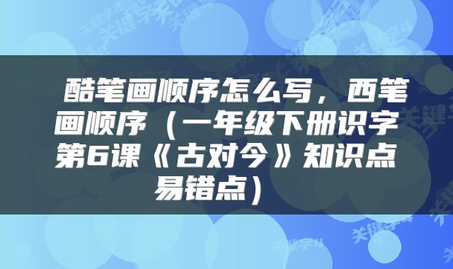  酷笔画顺序怎么写，西笔画顺序（一年级下册识字第6课《古对今》知识点易错点） 