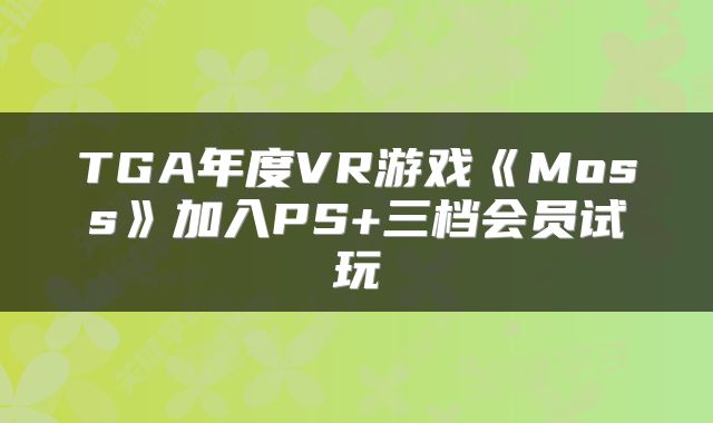 TGA年度VR游戏《Moss》加入PS+三档会员试玩