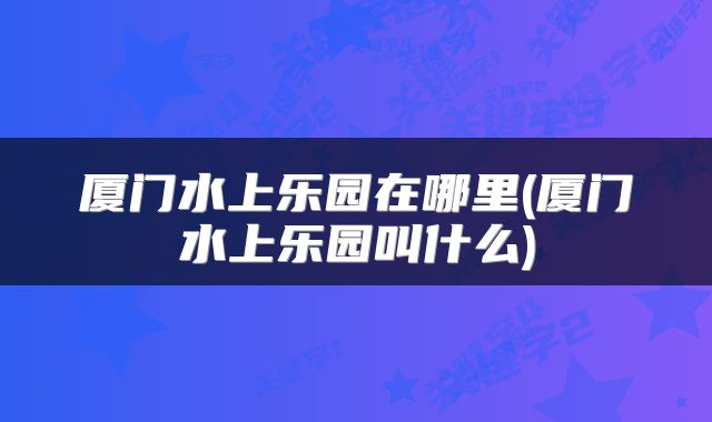厦门水上乐园在哪里(厦门水上乐园叫什么)