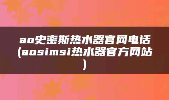 ao史密斯热水器官网电话(aosimsi热水器官方网站)