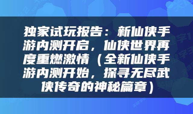 独家试玩报告：新仙侠手游内测开启，仙侠世界再度重燃激情（全新仙侠手游内测开始，探寻无尽武侠传奇的神秘篇章）