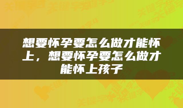 想要怀孕要怎么做才能怀上，想要怀孕要怎么做才能怀上孩子