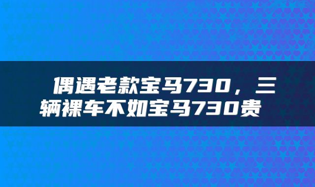  偶遇老款宝马730，三辆裸车不如宝马730贵 