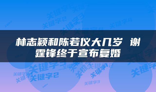 林志颖和陈若仪大几岁 谢霆锋终于宣布复婚