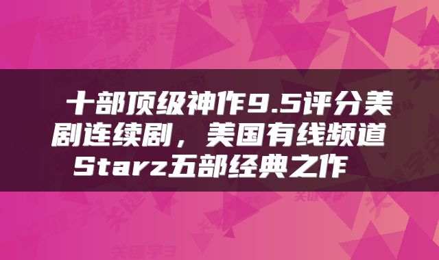  十部顶级神作9.5评分美剧连续剧，美国有线频道Starz五部经典之作 