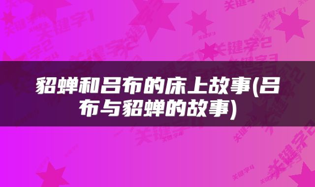 貂蝉和吕布的床上故事(吕布与貂蝉的故事)