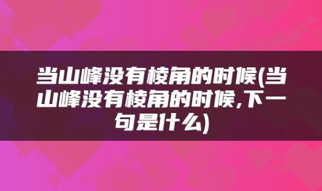 当山峰没有棱角的时候(当山峰没有棱角的时候,下一句是什么)