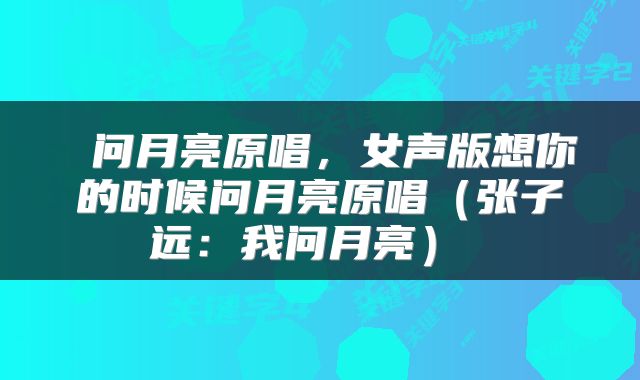  问月亮原唱，女声版想你的时候问月亮原唱（张子远：我问月亮） 
