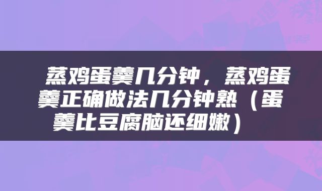  蒸鸡蛋羹几分钟，蒸鸡蛋羹正确做法几分钟熟（蛋羹比豆腐脑还细嫩） 