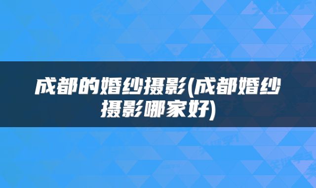 成都的婚纱摄影(成都婚纱摄影哪家好)