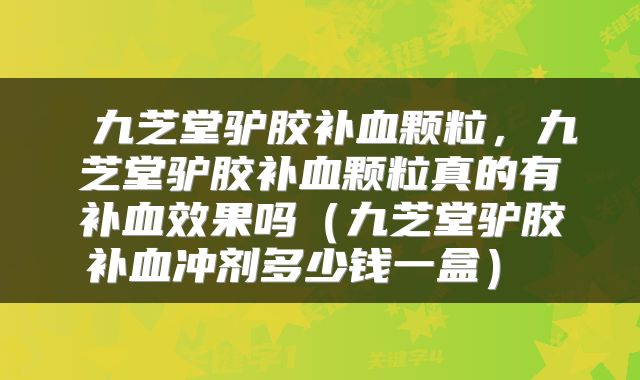  九芝堂驴胶补血颗粒，九芝堂驴胶补血颗粒真的有补血效果吗（九芝堂驴胶补血冲剂多少钱一盒） 