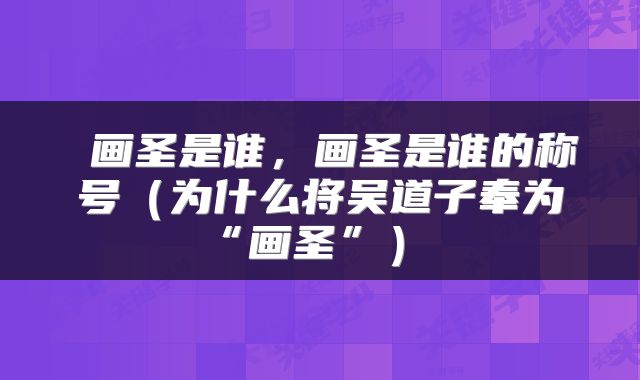  画圣是谁，画圣是谁的称号（为什么将吴道子奉为“画圣”） 