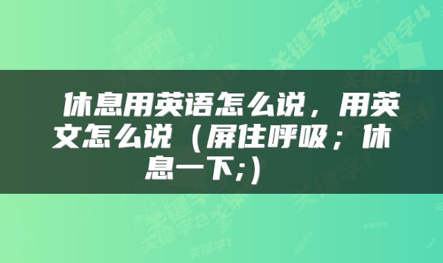  休息用英语怎么说，用英文怎么说（屏住呼吸；休息一下;） 