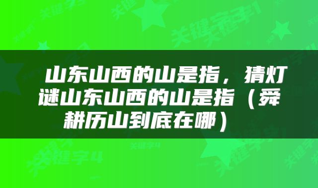  山东山西的山是指，猜灯谜山东山西的山是指（舜耕历山到底在哪） 