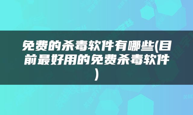 免费的杀毒软件有哪些(目前最好用的免费杀毒软件)