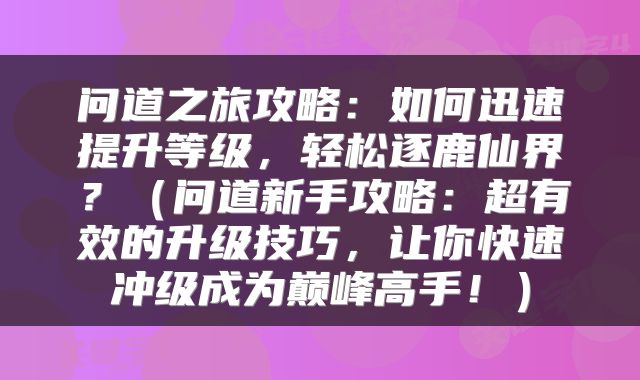 问道之旅攻略：如何迅速提升等级，轻松逐鹿仙界？（问道新手攻略：超有效的升级技巧，让你快速冲级成为巅峰高手！）