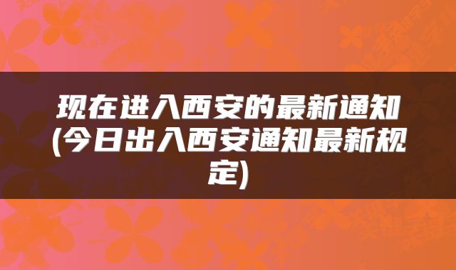 现在进入西安的最新通知(今日出入西安通知最新规定)