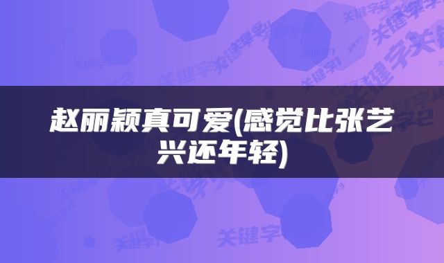 赵丽颖真可爱(感觉比张艺兴还年轻)