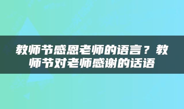 教师节感恩老师的语言？教师节对老师感谢的话语