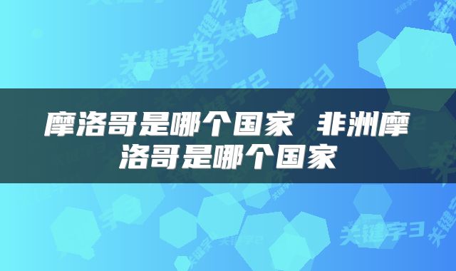 摩洛哥是哪个国家 非洲摩洛哥是哪个国家