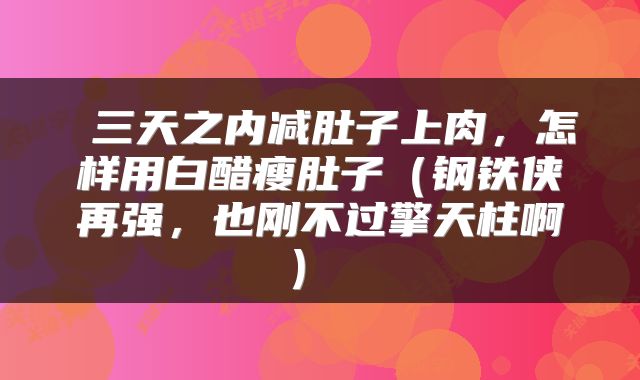  三天之内减肚子上肉，怎样用白醋瘦肚子（钢铁侠再强，也刚不过擎天柱啊） 