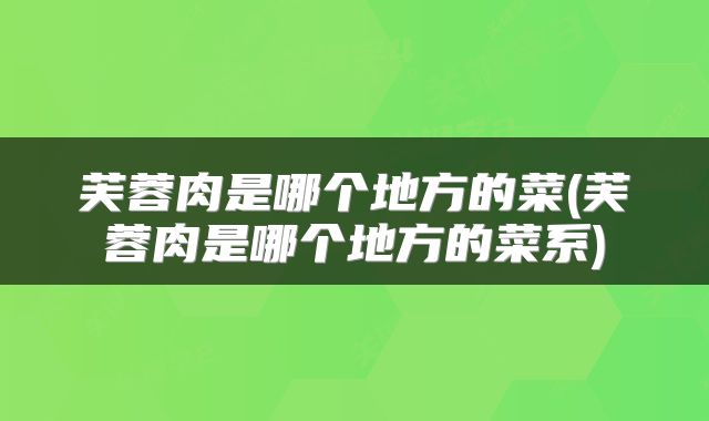 芙蓉肉是哪个地方的菜(芙蓉肉是哪个地方的菜系)