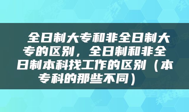 全日制大专和非全日制大专的区别，全日制和非全日制本科找工作的区别（本专科的那些不同） 