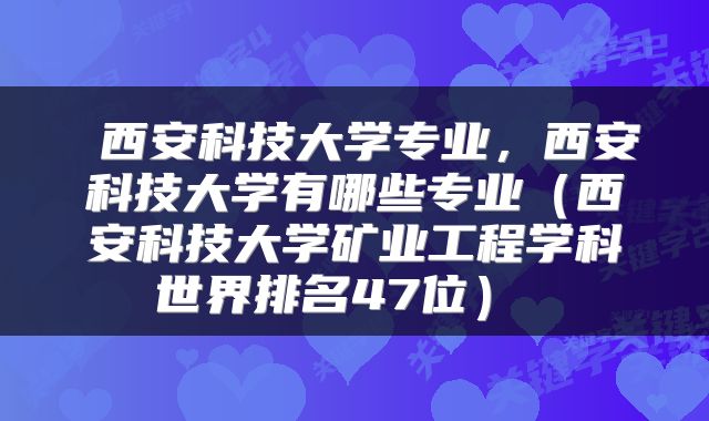  西安科技大学专业，西安科技大学有哪些专业（西安科技大学矿业工程学科世界排名47位） 