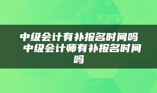 中级会计有补报名时间吗 中级会计师有补报名时间吗