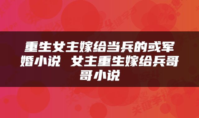重生女主嫁给当兵的或军婚小说 女主重生嫁给兵哥哥小说