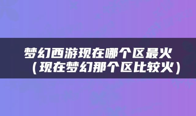 梦幻西游现在哪个区最火（现在梦幻那个区比较火）