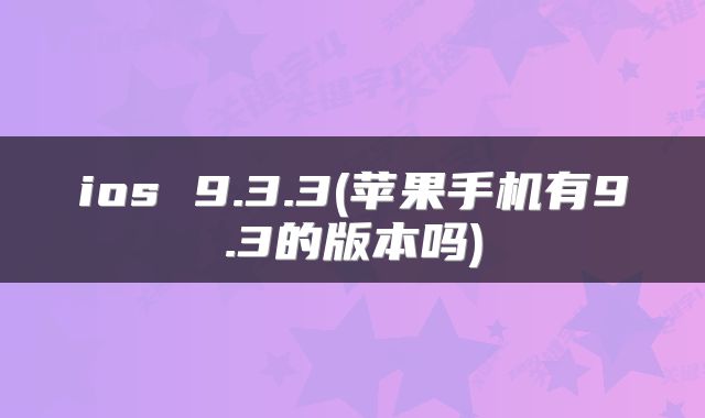 ios 9.3.3(苹果手机有9.3的版本吗)