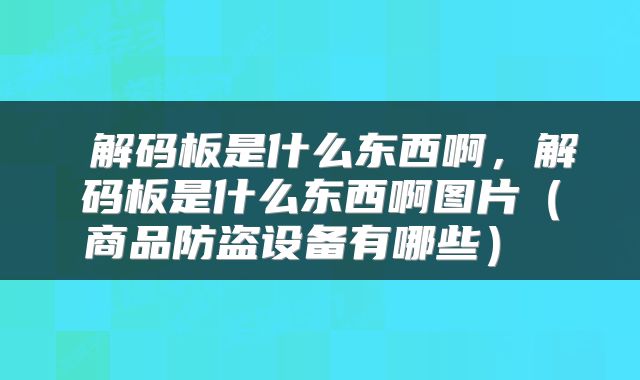  解码板是什么东西啊，解码板是什么东西啊图片（商品防盗设备有哪些） 