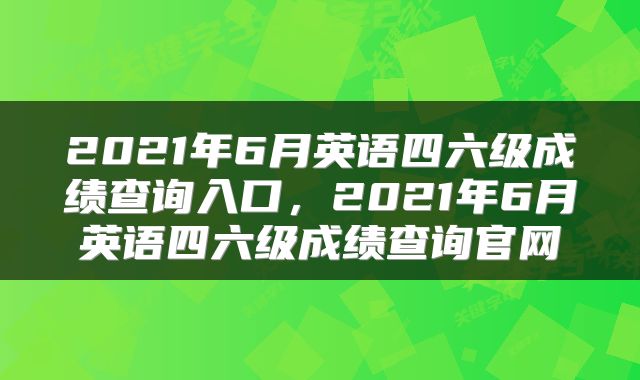 2021年6月英语四六级成绩查询入口，2021年6月英语四六级成绩查询官网