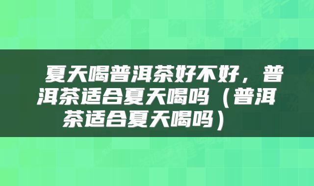  夏天喝普洱茶好不好，普洱茶适合夏天喝吗（普洱茶适合夏天喝吗） 