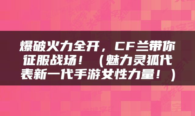 爆破火力全开，CF兰带你征服战场！（魅力灵狐代表新一代手游女性力量！）
