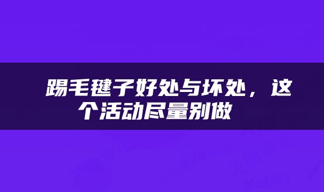  踢毛毽子好处与坏处，这个活动尽量别做 