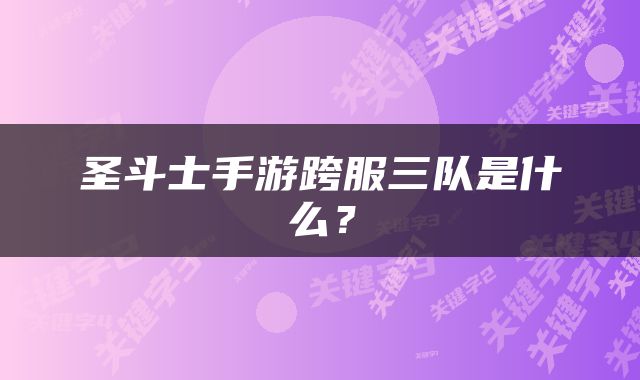 圣斗士手游跨服三队是什么？