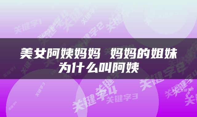 美女阿姨妈妈 妈妈的姐妹为什么叫阿姨