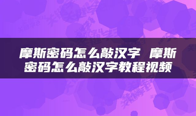 摩斯密码怎么敲汉字 摩斯密码怎么敲汉字教程视频