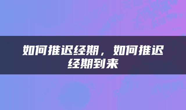 如何推迟经期，如何推迟经期到来