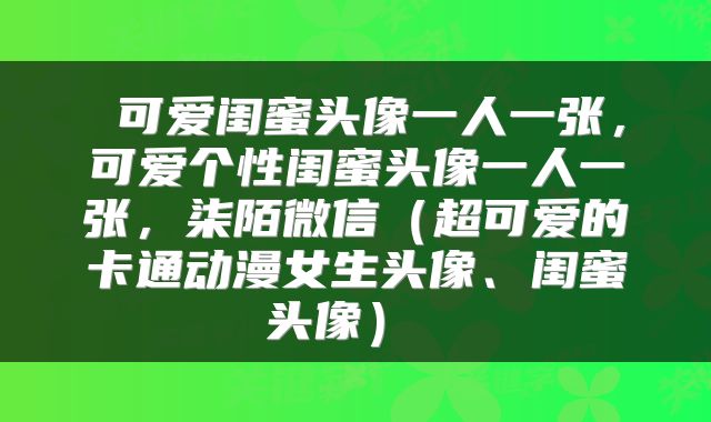 可爱闺蜜头像一人一张,可爱个性闺蜜头像一人一张,柒陌微信(超可爱的卡通动漫女生头像、闺蜜头像)