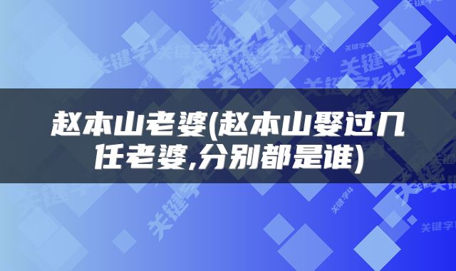 赵本山老婆(赵本山娶过几任老婆,分别都是谁)